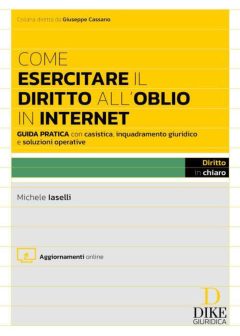come esercitare il diritto all'oblio in internet. guida pratica con casistica, inquadramento giuridico e soluzioni operative. con ag